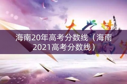 海南20年高考分数线（海南2021高考分数线）