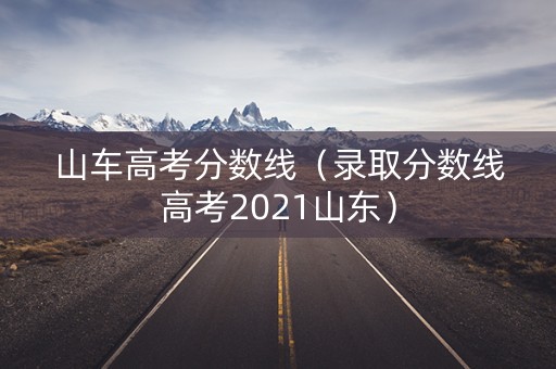 山车高考分数线（录取分数线高考2021山东）