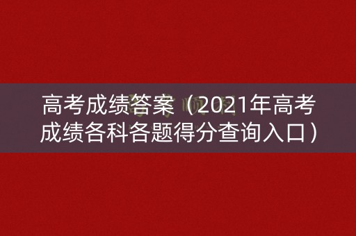 高考成绩答案（2021年高考成绩各科各题得分查询入口）
