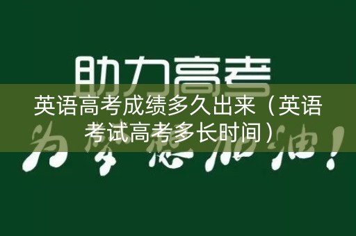 英语高考成绩多久出来（英语考试高考多长时间）