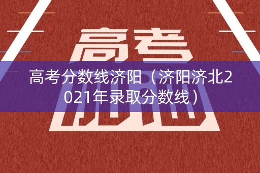 高考分数线济阳（济阳济北2021年录取分数线）