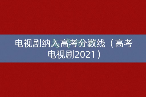 电视剧纳入高考分数线（高考电视剧2021）