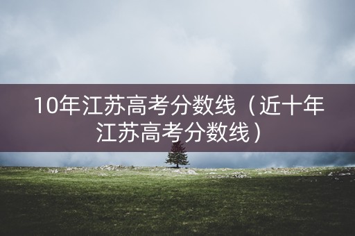 10年江苏高考分数线（近十年江苏高考分数线）