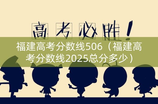 福建高考分数线506（福建高考分数线2025总分多少）