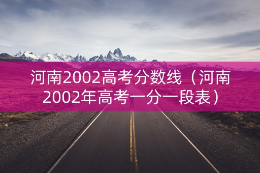 河南2002高考分数线（河南2002年高考一分一段表）
