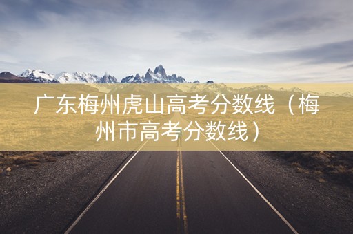 广东梅州虎山高考分数线（梅州市高考分数线）