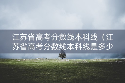 江苏省高考分数线本科线（江苏省高考分数线本科线是多少）