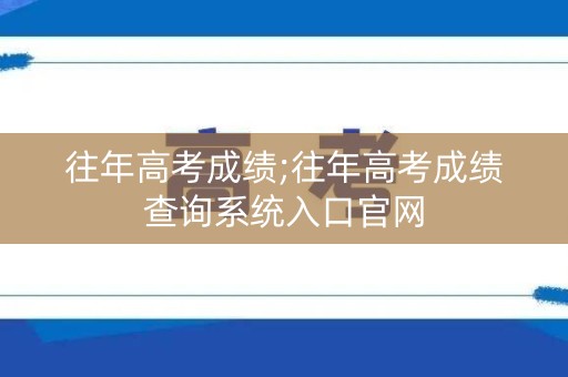 往年高考成绩;往年高考成绩查询系统入口官网