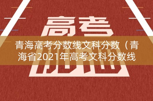 青海高考分数线文科分数（青海省2021年高考文科分数线）