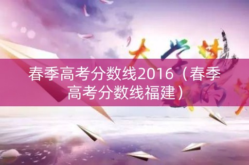 春季高考分数线2016（春季高考分数线福建）