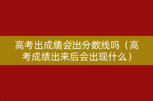 高考出成绩会出分数线吗（高考成绩出来后会出现什么）