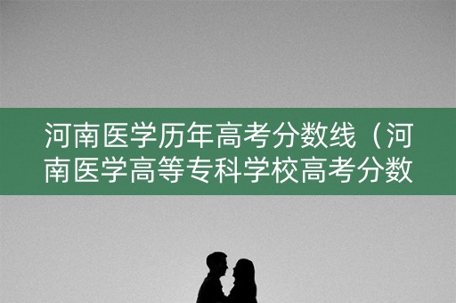 河南医学历年高考分数线（河南医学高等专科学校高考分数线）