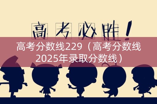 高考分数线229（高考分数线2025年录取分数线）