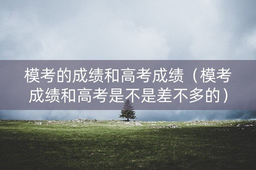 模考的成绩和高考成绩（模考成绩和高考是不是差不多的）