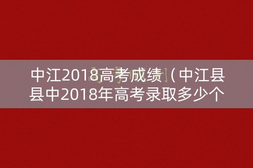 中江2018高考成绩（中江县县中2018年高考录取多少个）