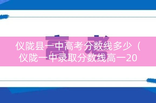 仪陇县一中高考分数线多少（仪陇一中录取分数线高一2021）