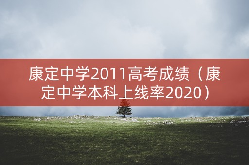康定中学2011高考成绩（康定中学本科上线率2020）
