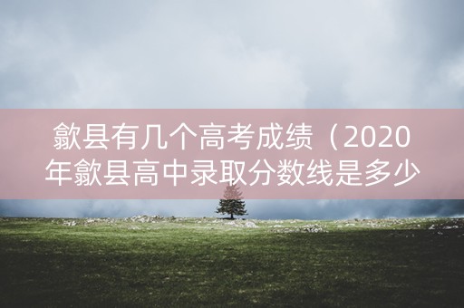 歙县有几个高考成绩（2020年歙县高中录取分数线是多少?）