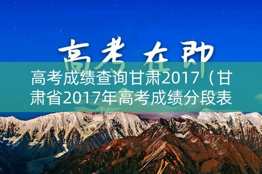 高考成绩查询甘肃2017（甘肃省2017年高考成绩分段表）