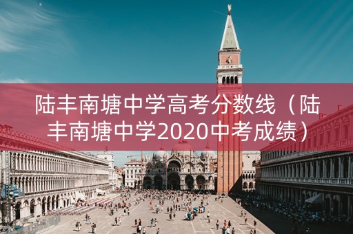 陆丰南塘中学高考分数线（陆丰南塘中学2020中考成绩）
