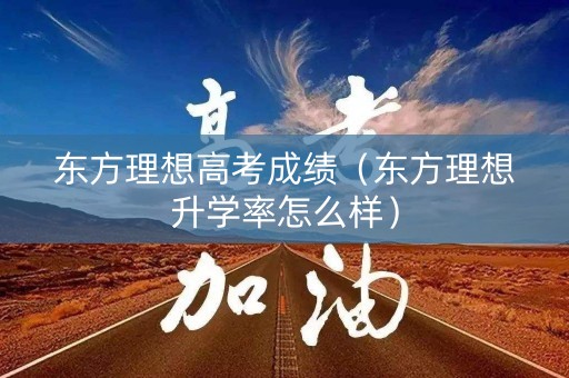 东方理想高考成绩（东方理想升学率怎么样）