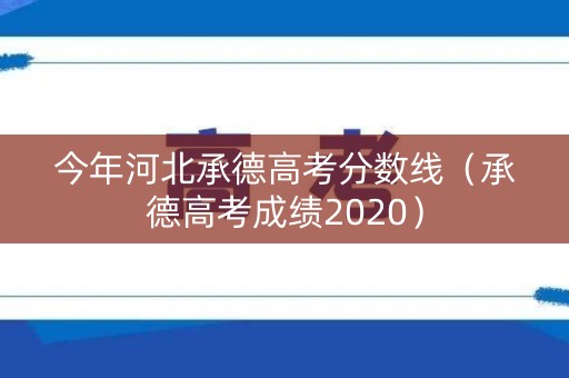 今年河北承德高考分数线（承德高考成绩2020）