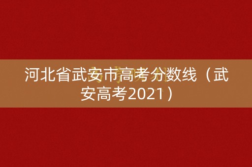河北省武安市高考分数线（武安高考2021）