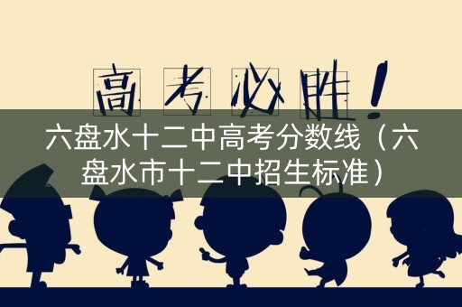 六盘水十二中高考分数线（六盘水市十二中招生标准）