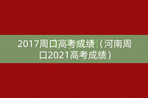 2017周口高考成绩（河南周口2021高考成绩）