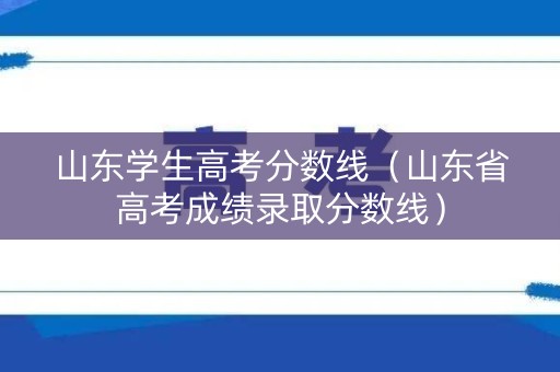 山东学生高考分数线（山东省高考成绩录取分数线）