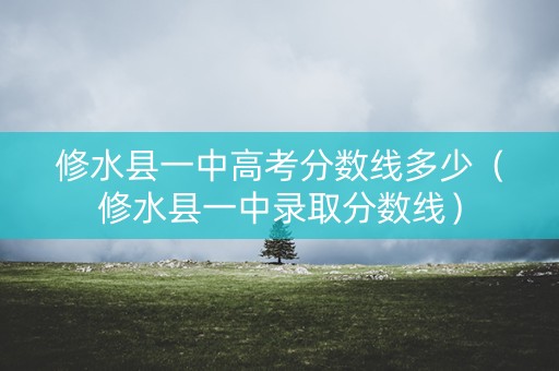 修水县一中高考分数线多少（修水县一中录取分数线）