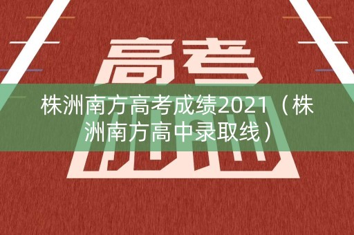 株洲南方高考成绩2021（株洲南方高中录取线）