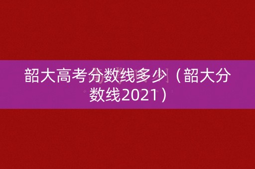 韶大高考分数线多少（韶大分数线2021）