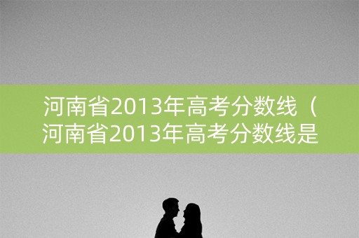 河南省2013年高考分数线（河南省2013年高考分数线是多少）