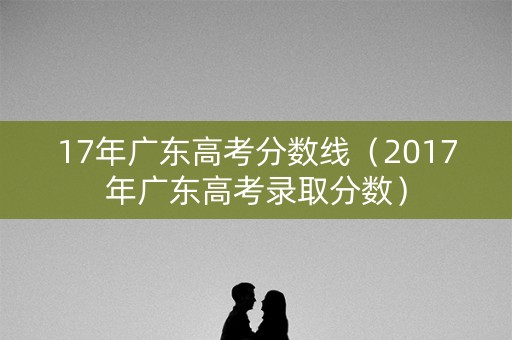 17年广东高考分数线（2017年广东高考录取分数）