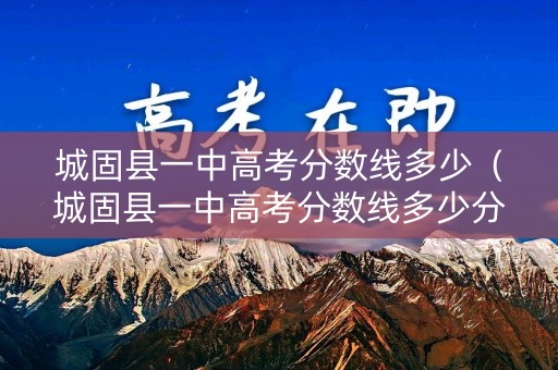 城固县一中高考分数线多少（城固县一中高考分数线多少分）