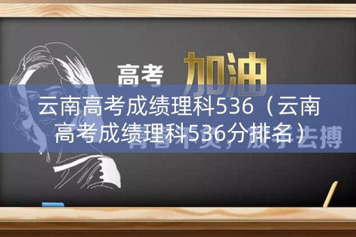 云南高考成绩理科536（云南高考成绩理科536分排名）