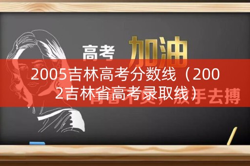 2005吉林高考分数线（2002吉林省高考录取线）