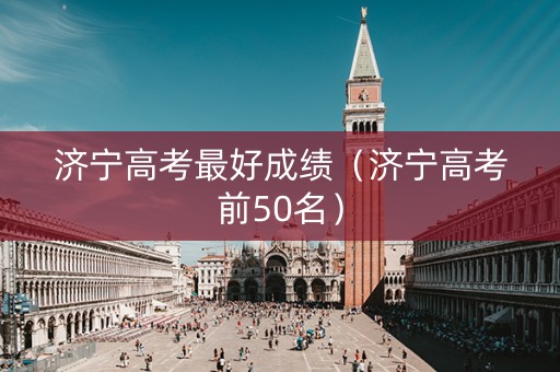 济宁高考最好成绩（济宁高考前50名）