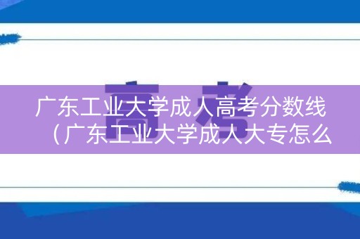 广东工业大学成人高考分数线（广东工业大学成人大专怎么样）