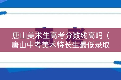 唐山美术生高考分数线高吗（唐山中考美术特长生最低录取分数线）