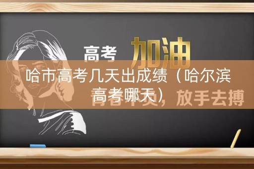 哈市高考几天出成绩（哈尔滨高考哪天）