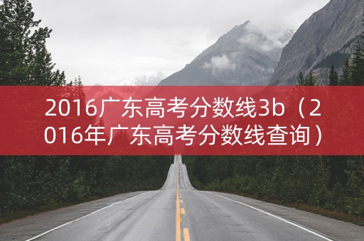 2016广东高考分数线3b（2016年广东高考分数线查询）