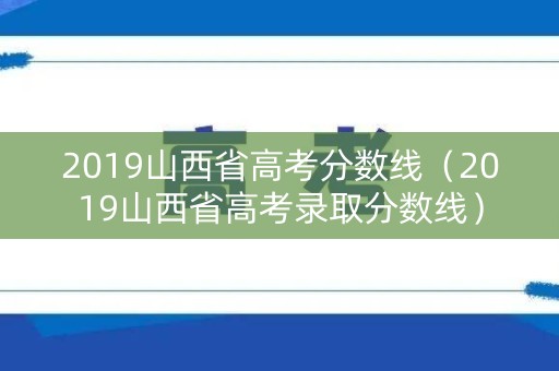 2019山西省高考分数线（2019山西省高考录取分数线）