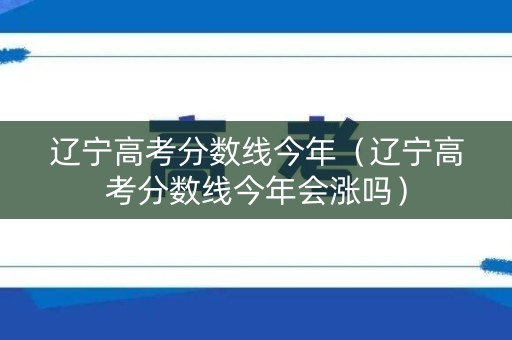 辽宁高考分数线今年（辽宁高考分数线今年会涨吗）