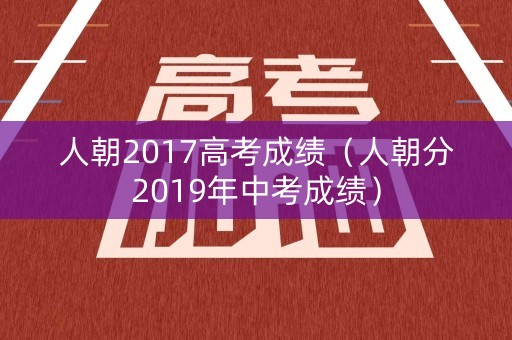 人朝2017高考成绩（人朝分2019年中考成绩）