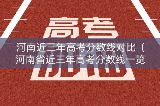 河南近三年高考分数线对比（河南省近三年高考分数线一览表）