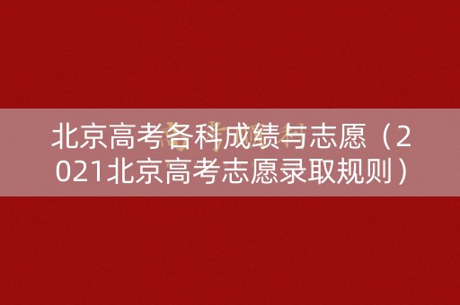 北京高考各科成绩与志愿（2021北京高考志愿录取规则）