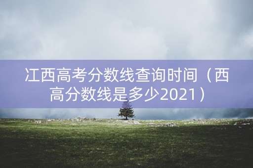 冮西高考分数线查询时间（西高分数线是多少2021）