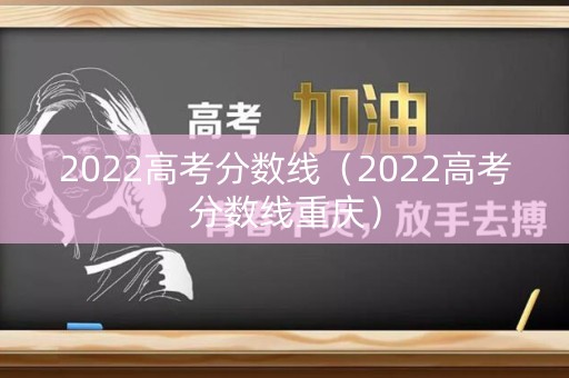 2022高考分数线（2022高考分数线重庆）